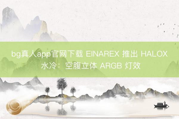 bg真人app官网下载 EINAREX 推出 HALOX 水冷：空腹立体 ARGB 灯效