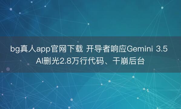 bg真人app官网下载 开导者响应Gemini 3.5 AI删光2.8万行代码、干崩后台