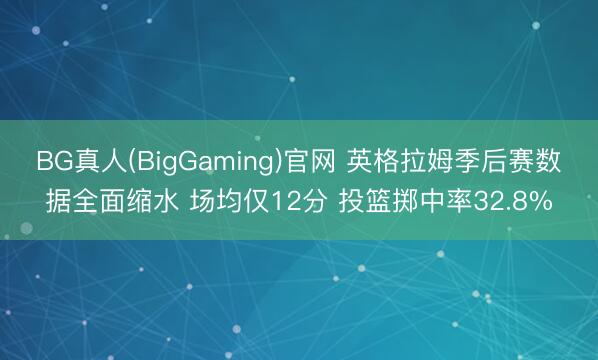 BG真人(BigGaming)官网 英格拉姆季后赛数据全面缩水 场均仅12分 投篮掷中率32.8%