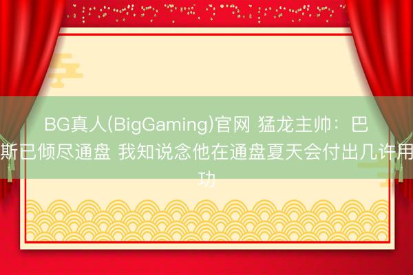 BG真人(BigGaming)官网 猛龙主帅：巴恩斯已倾尽通盘 我知说念他在通盘夏天会付出几许用功
