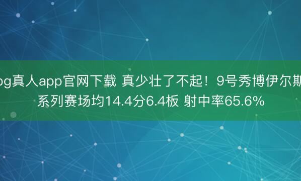 bg真人app官网下载 真少壮了不起！9号秀博伊尔斯系列赛场均14.4分6.4板 射中率65.6%