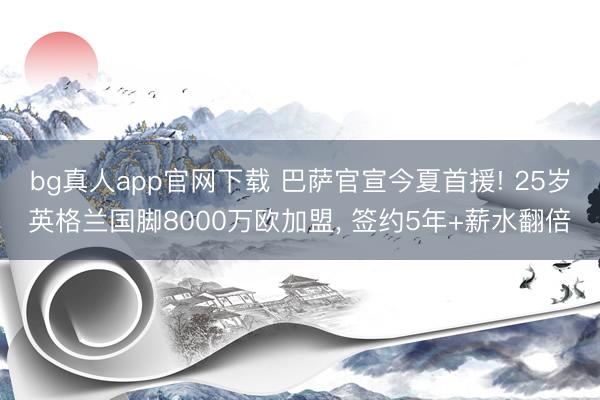 bg真人app官网下载 巴萨官宣今夏首援! 25岁英格兰国脚8000万欧加盟, 签约