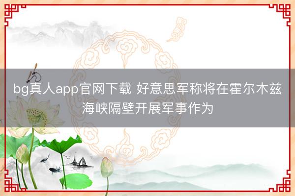 bg真人app官网下载 好意思军称将在霍尔木兹海峡隔壁开展军事作为