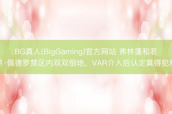 BG真人(BigGaming)官方网站 弗林蓬和若昂·佩德罗禁区内双双倒地,VAR介入后认定莫得犯规