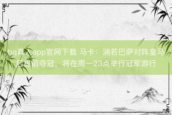 bg真人app官网下载 马卡：淌若巴萨对阵皇马后提前夺冠，将在周一23点举行冠军游行