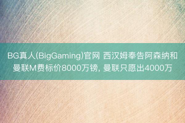 BG真人(BigGaming)官网 西汉姆奉告阿森纳和曼联M费标价8000万镑, 曼联只愿出4000万