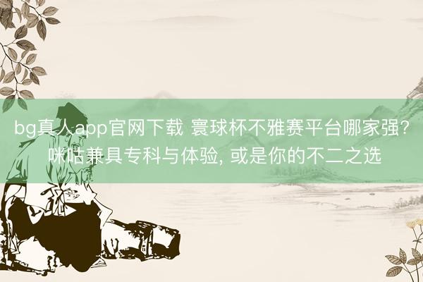 bg真人app官网下载 寰球杯不雅赛平台哪家强? 咪咕兼具专科与体验， 或是你的不二之选