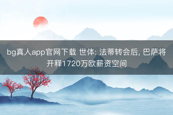 bg真人app官网下载 世体: 法蒂转会后， 巴萨将开释1720万欧薪资空间