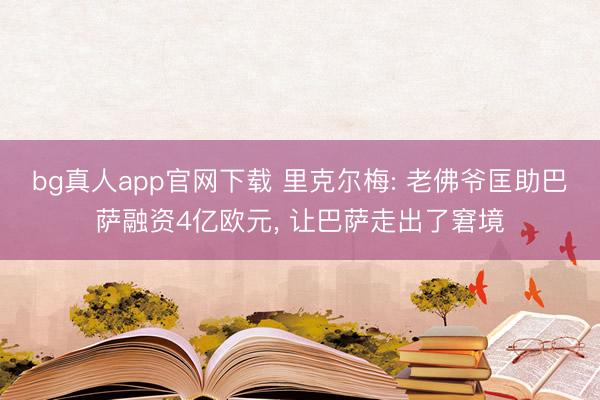 bg真人app官网下载 里克尔梅: 老佛爷匡助巴萨融资4亿欧元, 让巴萨走出了窘境