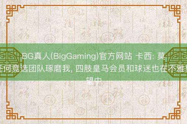 BG真人(BigGaming)官方网站 卡西: 莫得任何竞选团队琢磨我, 四肢皇马会