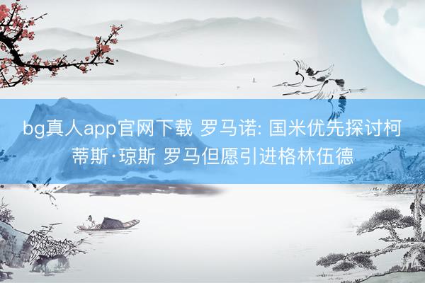 bg真人app官网下载 罗马诺: 国米优先探讨柯蒂斯·琼斯 罗马但愿引进格林伍德