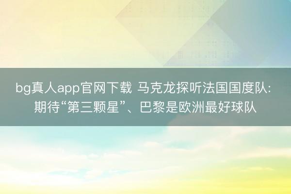 bg真人app官网下载 马克龙探听法国国度队: 期待“第三颗星”、巴黎是欧洲最好球队