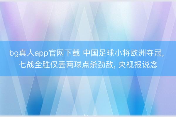 bg真人app官网下载 中国足球小将欧洲夺冠， 七战全胜仅丢两球点杀劲敌， 央视报说念