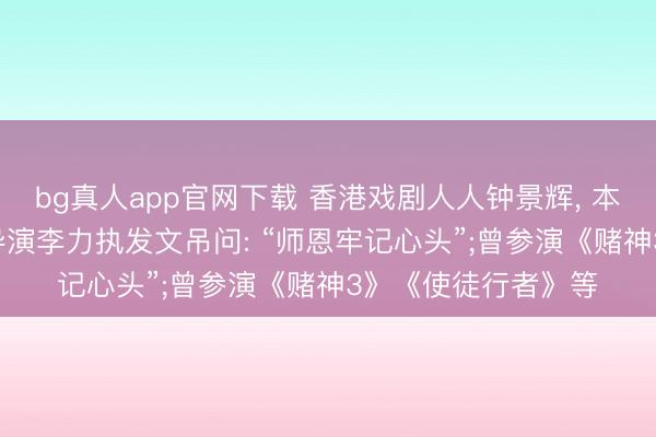 bg真人app官网下载 香港戏剧人人钟景辉， 本日在睡梦中离世! 导演李力执发文吊问: “师恩牢记心头”;曾参演《赌神3》《使徒行者》等