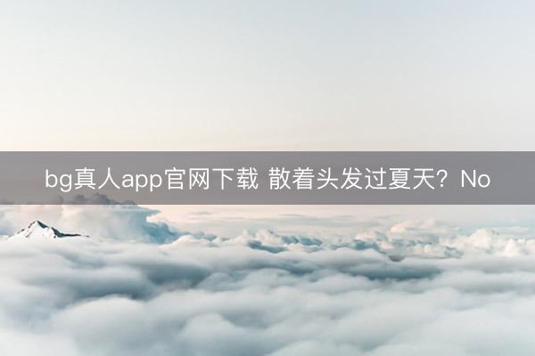 bg真人app官网下载 散着头发过夏天？No