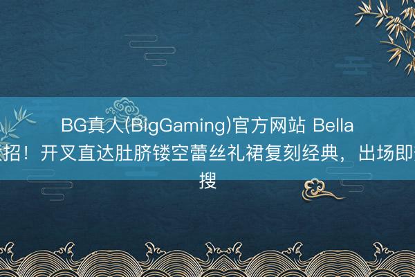 BG真人(BigGaming)官方网站 Bella放大招！开叉直达肚脐镂空蕾丝礼裙复刻经典，出场即热搜