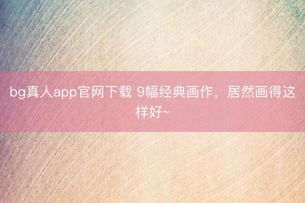 bg真人app官网下载 9幅经典画作，<a href=