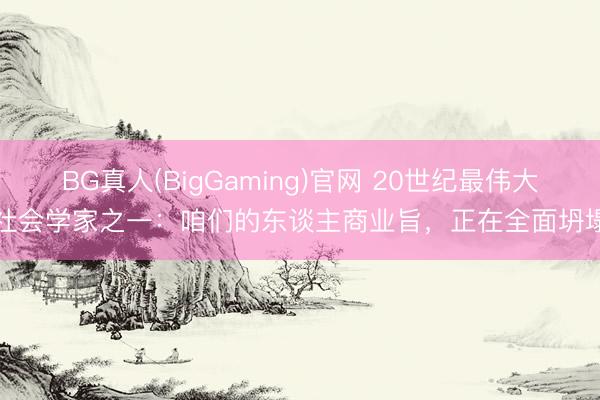 BG真人(BigGaming)官网 20世纪最伟大社会学家之一：咱们的东谈主商业旨，正在全面坍塌