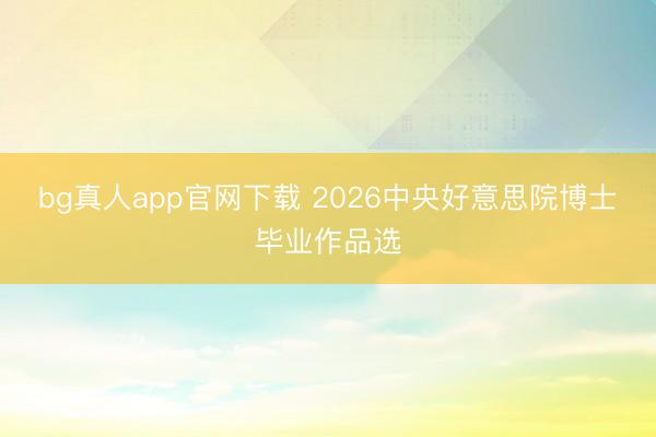 bg真人app官网下载 2026中央好意思院博士毕业作品选