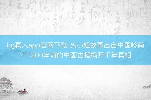 bg真人app官网下载 灰小姐故事出自中国岭南？1200年前的中国古籍揭开千年真相