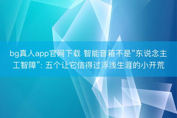 bg真人app官网下载 智能音箱不是“东说念主工智障”: 五个让它信得过浮浅生涯的小开荒