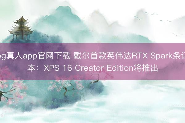bg真人app官网下载 戴尔首款英伟达RTX Spark条记本：XPS 16 Creator Edition将推出