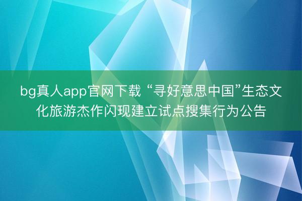 bg真人app官网下载 “寻好意思中国”生态文化旅游杰作闪现建立试点搜集行为公告