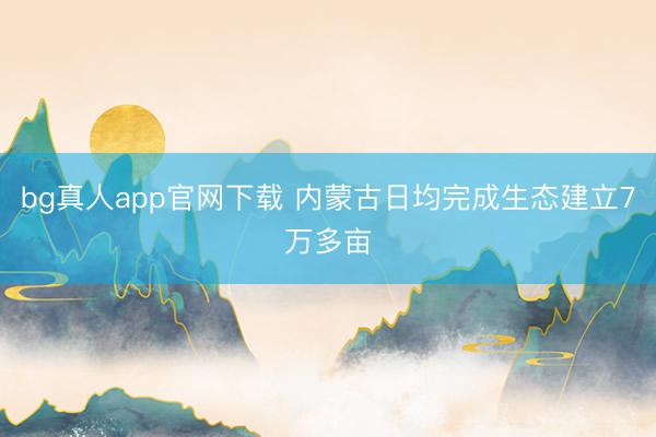 bg真人app官网下载 内蒙古日均完成生态建立7万多亩