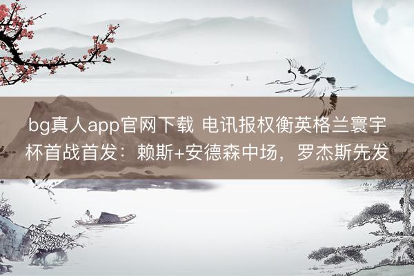 bg真人app官网下载 电讯报权衡英格兰寰宇杯首战首发：赖斯+安德森中场，罗杰斯先发