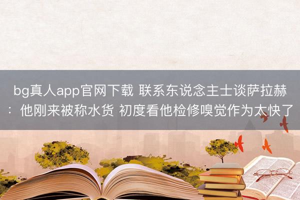 bg真人app官网下载 联系东说念主士谈萨拉赫：他刚来被称水货 初度看他检修嗅觉作为太快了
