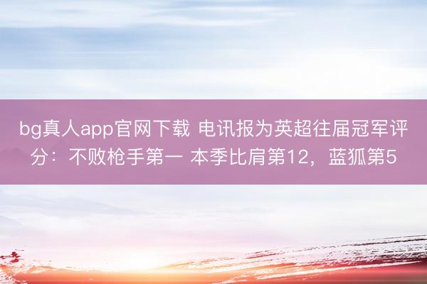 bg真人app官网下载 电讯报为英超往届冠军评分：不败枪手第一 本季比肩第12，蓝狐第5