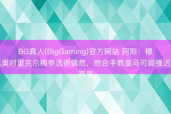 BG真人(BigGaming)官方网站 阿斯：穆里尼奥对里克尔梅参选很偶然，他合手教皇马可能推迟两周
