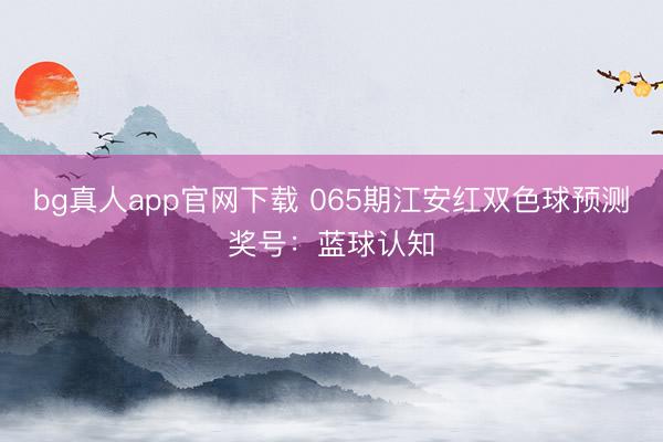 bg真人app官网下载 065期江安红双色球预测奖号：蓝球认知