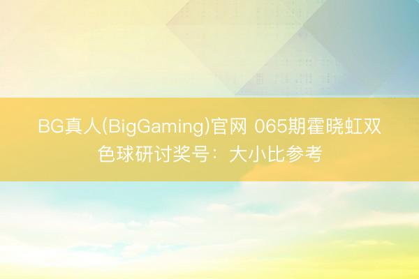 BG真人(BigGaming)官网 065期霍晓虹双色球研讨奖号：大小比参考