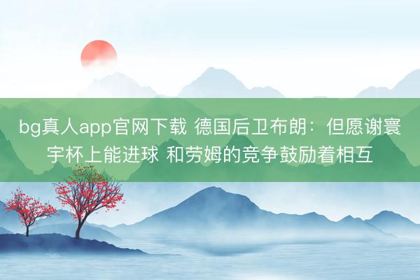 bg真人app官网下载 德国后卫布朗：但愿谢寰宇杯上能进球 和劳姆的竞争鼓励着相互