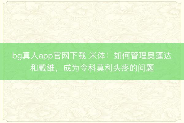 bg真人app官网下载 米体：如何管理奥蓬达和戴维，成为令科莫利头疼的问题