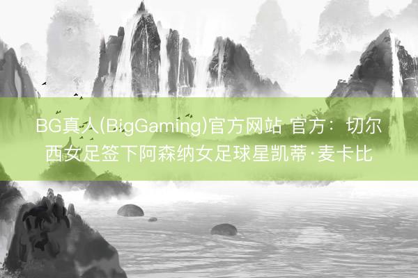 BG真人(BigGaming)官方网站 官方：切尔西女足签下阿森纳女足球星凯蒂·麦卡比