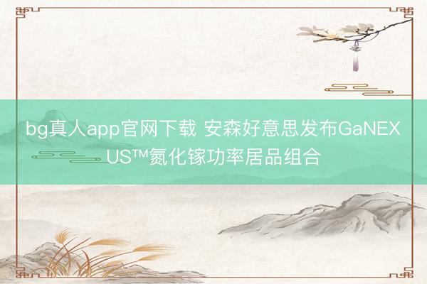 bg真人app官网下载 安森好意思发布GaNEXUS™氮化镓功率居品组合