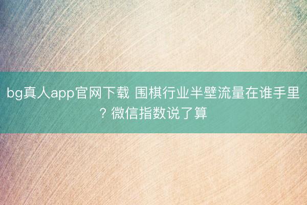 bg真人app官网下载 围棋行业半壁流量在谁手里? 微信指数说了算