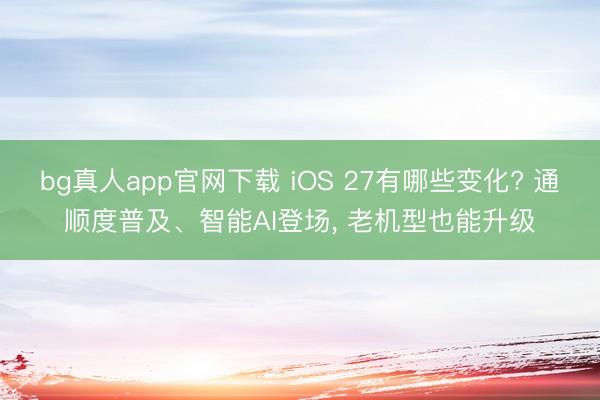 bg真人app官网下载 iOS 27有哪些变化? 通顺度普及、智能AI登场， 老机型也能升级