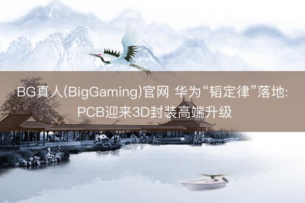 BG真人(BigGaming)官网 华为“韬定律”落地: PCB迎来3D封装高端升级