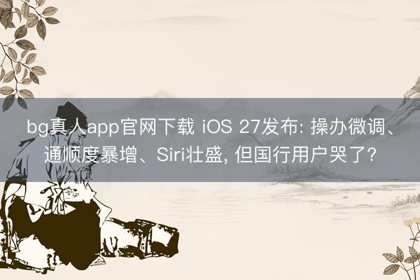 bg真人app官网下载 iOS 27发布: 操办微调、通顺度暴增、Siri壮盛， 但国行用户哭了?