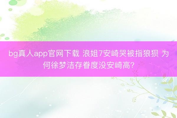 bg真人app官网下载 浪姐7安崎哭被指狼狈 为何徐梦洁存眷度没安崎高？
