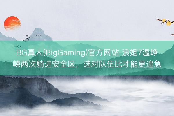 BG真人(BigGaming)官方网站 浪姐7温峥嵘两次躺进安全区，选对队伍比才能更遑急