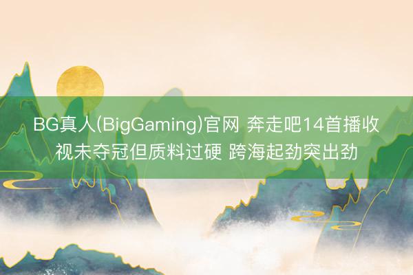 BG真人(BigGaming)官网 奔走吧14首播收视未夺冠但质料过硬 跨海起劲突出劲