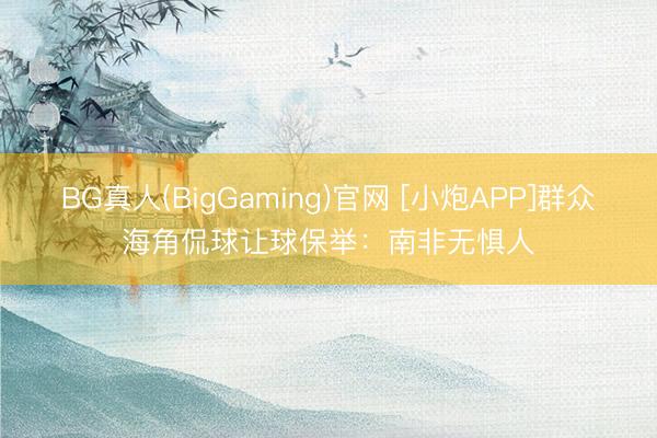 BG真人(BigGaming)官网 [小炮APP]群众海角侃球让球保举：南非无惧人