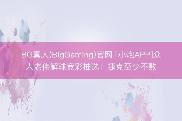 BG真人(BigGaming)官网 [小炮APP]众人老伟解球竞彩推选：捷克至少不败