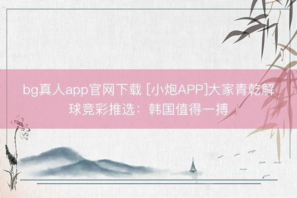 bg真人app官网下载 [小炮APP]大家青乾解球竞彩推选：韩国值得一搏