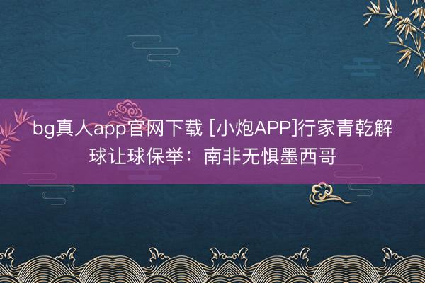 bg真人app官网下载 [小炮APP]行家青乾解球让球保举：南非无惧墨西哥