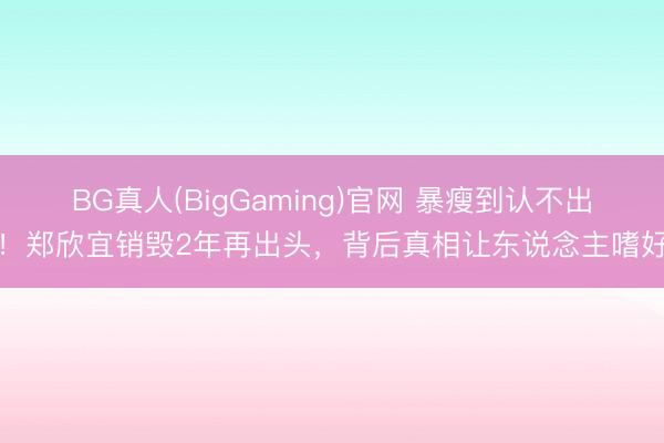 BG真人(BigGaming)官网 暴瘦到认不出！郑欣宜销毁2年再出头，背后真相让东说念主嗜好